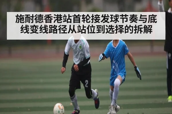 施耐德香港站首轮接发球节奏与底线变线路径从站位到选择的拆解