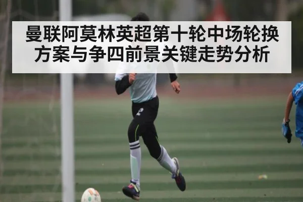曼联阿莫林英超第十轮中场轮换方案与争四前景关键走势分析